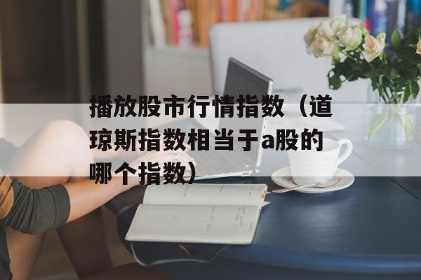 播放股市行情指数（道琼斯指数相当于a股的哪个指数）