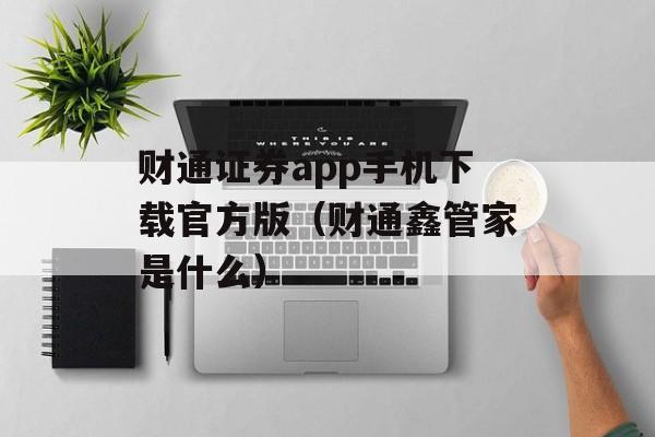 财通证券app手机下载官方版（财通鑫管家是什么）