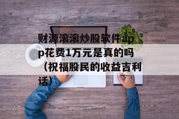 财源滚滚炒股软件app花费1万元是真的吗（祝福股民的收益吉利话）