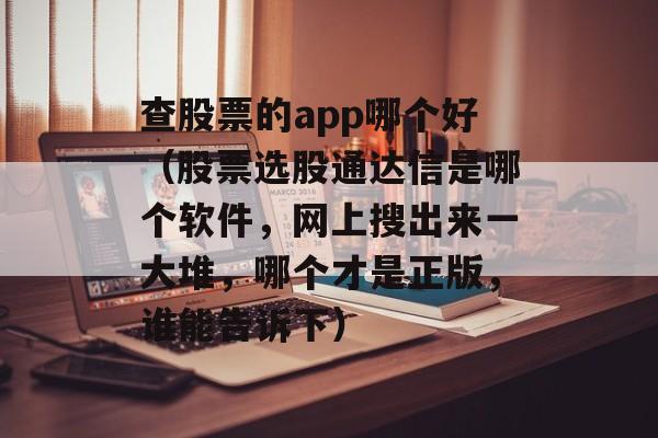 查股票的app哪个好（股票选股通达信是哪个软件，网上搜出来一大堆，哪个才是正版，谁能告诉下）