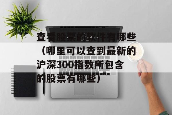 查看股票的软件有哪些（哪里可以查到最新的沪深300指数所包含的股票有哪些）