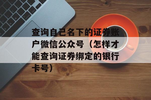 查询自己名下的证券账户微信公众号（怎样才能查询证券绑定的银行卡号）