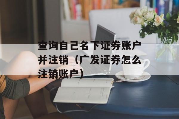 查询自己名下证券账户并注销（广发证券怎么注销账户）