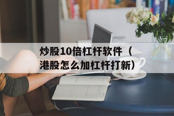 炒股10倍杠杆软件（港股怎么加杠杆打新）