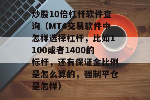 炒股10倍杠杆软件查询（MT4交易软件中怎样选择杠杆，比如1100或者1400的标杆，还有保证金比例是怎么算的，强制平仓是怎样）