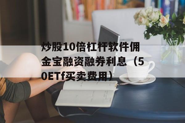 炒股10倍杠杆软件佣金宝融资融券利息（50ETf买卖费用）