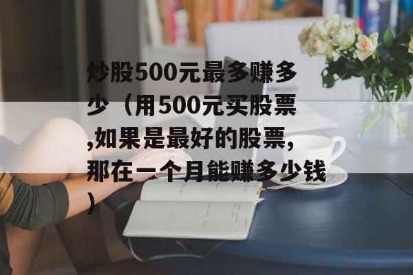 炒股500元最多赚多少（用500元买股票,如果是最好的股票,那在一个月能赚多少钱）