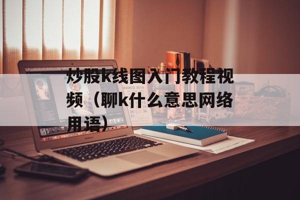 炒股k线图入门教程视频（聊k什么意思网络用语）