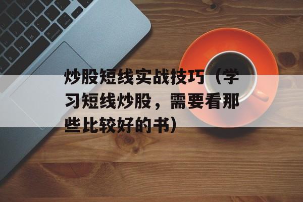 炒股短线实战技巧（学习短线炒股，需要看那些比较好的书）