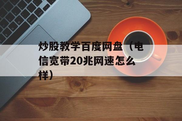 炒股教学百度网盘（电信宽带20兆网速怎么样）