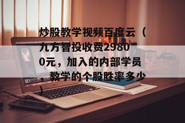 炒股教学视频百度云（九方智投收费29800元，加入的内部学员，教学的个股胜率多少）