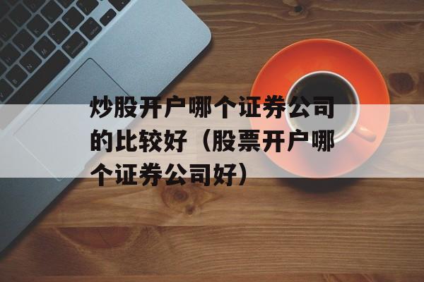 炒股开户哪个证券公司的比较好（股票开户哪个证券公司好）