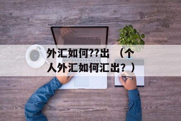 外汇如何??出 （个人外汇如何汇出？）