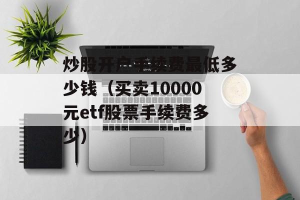 炒股开户手续费最低多少钱（买卖10000元etf股票手续费多少）