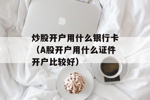 炒股开户用什么银行卡（A股开户用什么证件开户比较好）