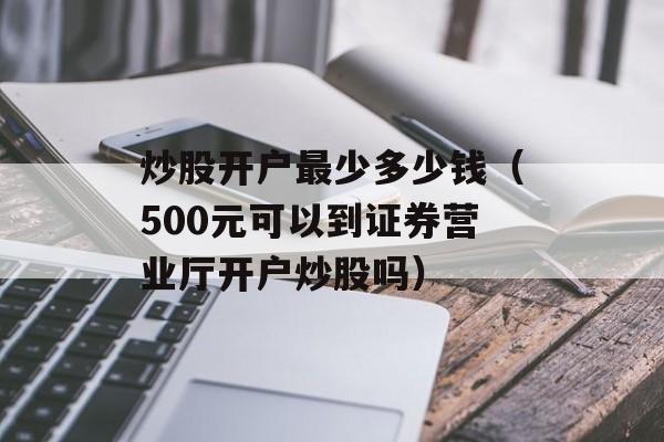 炒股开户最少多少钱（500元可以到证券营业厅开户炒股吗）