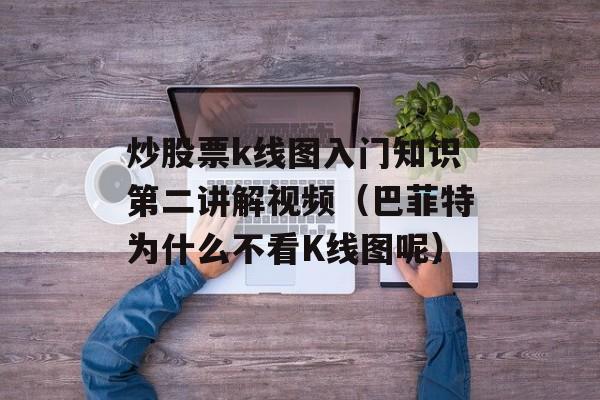 炒股票k线图入门知识第二讲解视频（巴菲特为什么不看K线图呢）