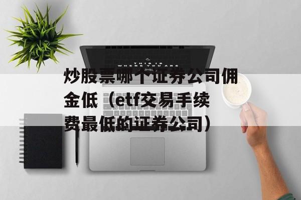 炒股票哪个证券公司佣金低（etf交易手续费最低的证券公司）