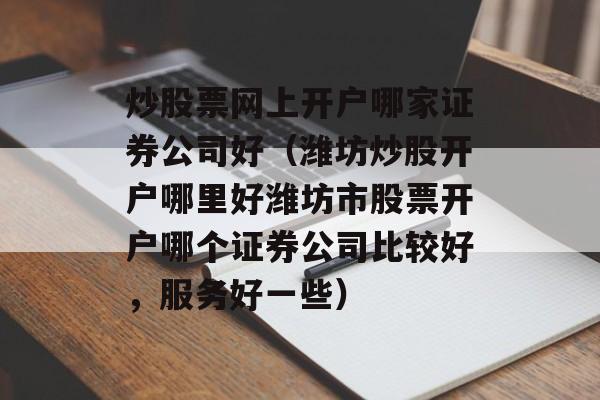 炒股票网上开户哪家证券公司好（潍坊炒股开户哪里好潍坊市股票开户哪个证券公司比较好，服务好一些）