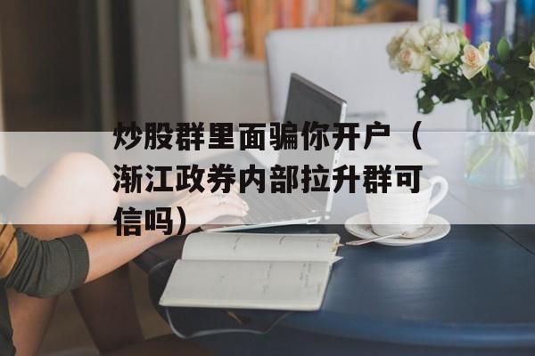 炒股群里面骗你开户（渐江政券内部拉升群可信吗）