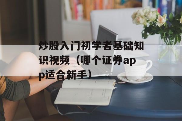 炒股入门初学者基础知识视频（哪个证券app适合新手）