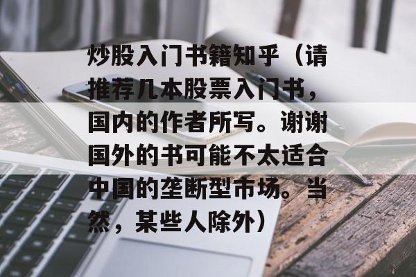 炒股入门书籍知乎（请推荐几本股票入门书，国内的作者所写。谢谢国外的书可能不太适合中国的垄断型市场。当然，某些人除外）