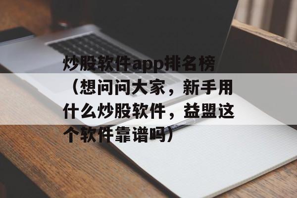 炒股软件app排名榜（想问问大家，新手用什么炒股软件，益盟这个软件靠谱吗）