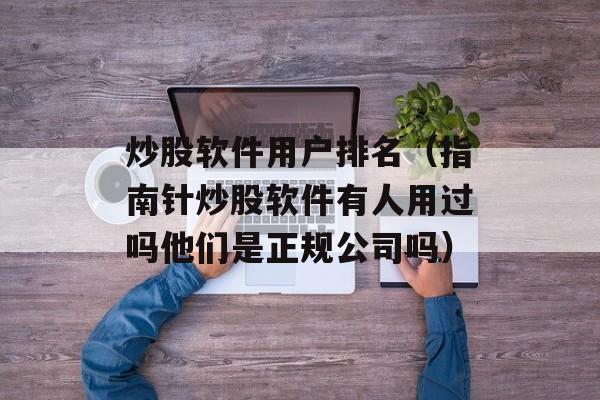 炒股软件用户排名（指南针炒股软件有人用过吗他们是正规公司吗）