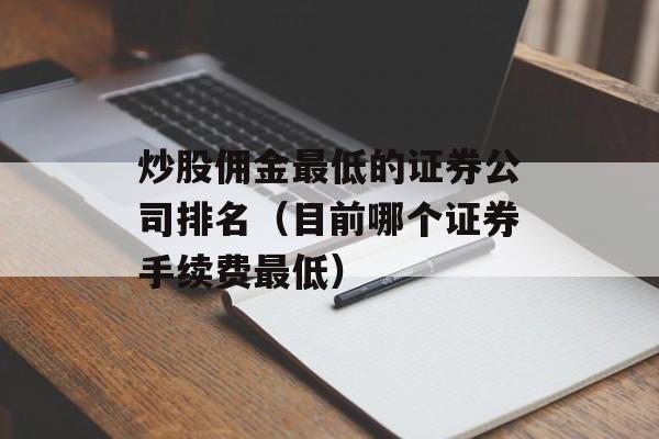 炒股佣金最低的证券公司排名（目前哪个证券手续费最低）