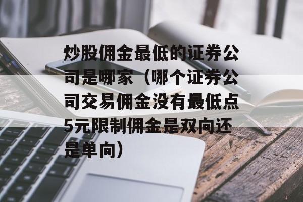 炒股佣金最低的证券公司是哪家（哪个证券公司交易佣金没有最低点5元限制佣金是双向还是单向）