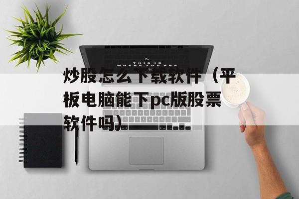 炒股怎么下载软件（平板电脑能下pc版股票软件吗）