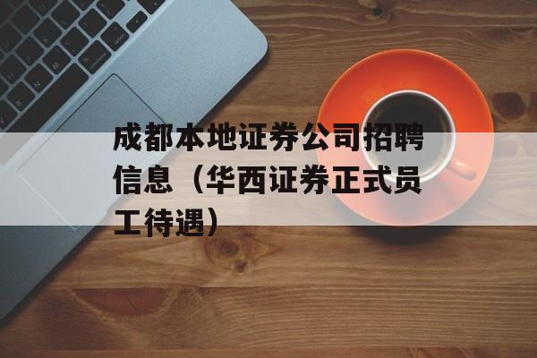 成都本地证券公司招聘信息（华西证券正式员工待遇）