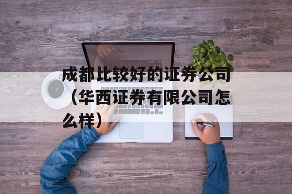 成都比较好的证券公司（华西证券有限公司怎么样）