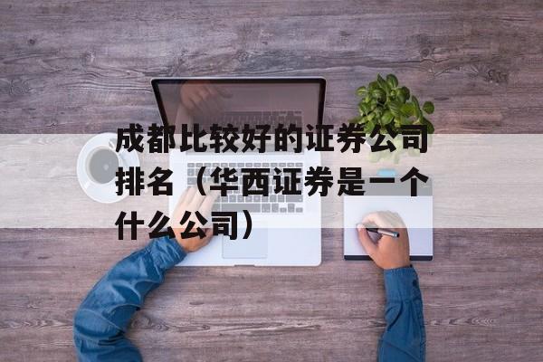 成都比较好的证券公司排名（华西证券是一个什么公司）