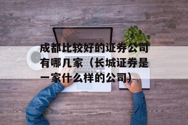 成都比较好的证券公司有哪几家（长城证券是一家什么样的公司）