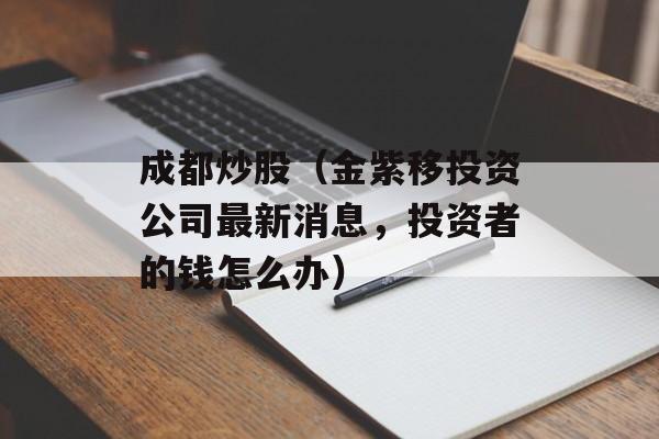 成都炒股（金紫移投资公司最新消息，投资者的钱怎么办）