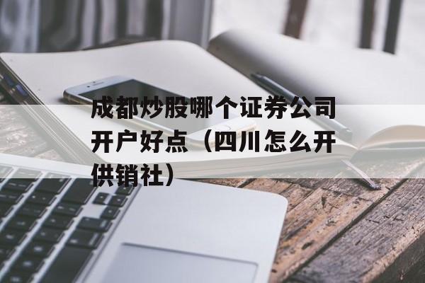 成都炒股哪个证券公司开户好点（四川怎么开供销社）