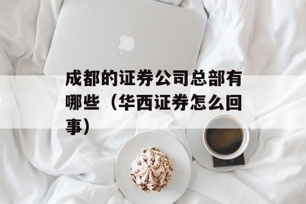 成都的证券公司总部有哪些（华西证券怎么回事）