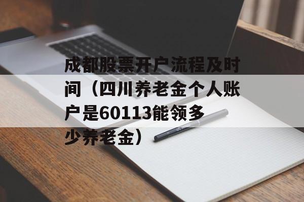 成都股票开户流程及时间（四川养老金个人账户是60113能领多少养老金）