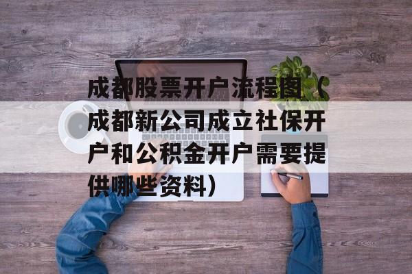 成都股票开户流程图（成都新公司成立社保开户和公积金开户需要提供哪些资料）