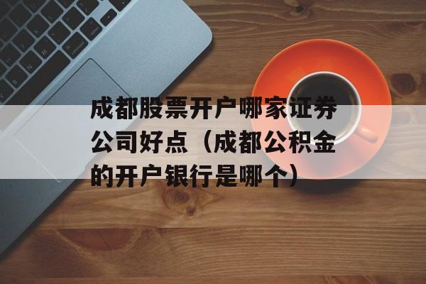 成都股票开户哪家证券公司好点（成都公积金的开户银行是哪个）