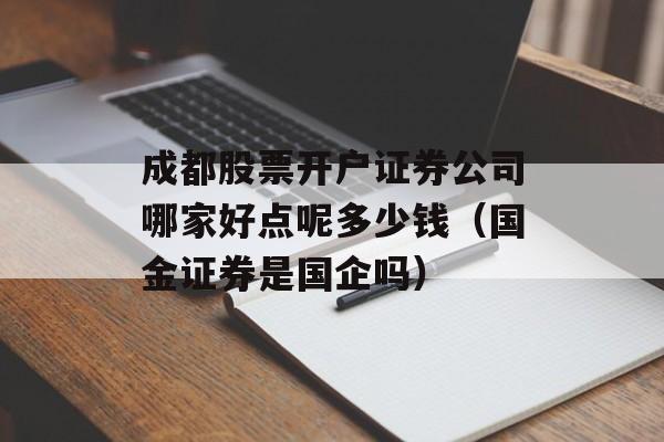 成都股票开户证券公司哪家好点呢多少钱（国金证券是国企吗）