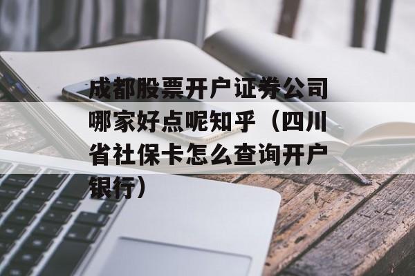 成都股票开户证券公司哪家好点呢知乎（四川省社保卡怎么查询开户银行）