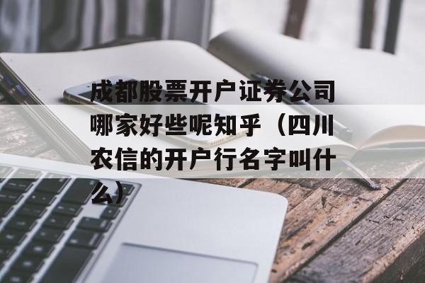 成都股票开户证券公司哪家好些呢知乎（四川农信的开户行名字叫什么）