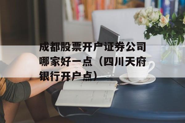 成都股票开户证券公司哪家好一点（四川天府银行开户点）