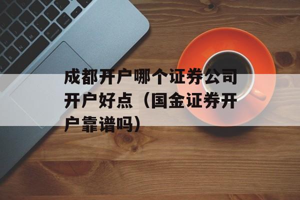 成都开户哪个证券公司开户好点（国金证券开户靠谱吗）