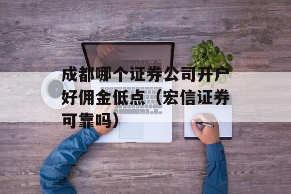 成都哪个证券公司开户好佣金低点（宏信证券可靠吗）