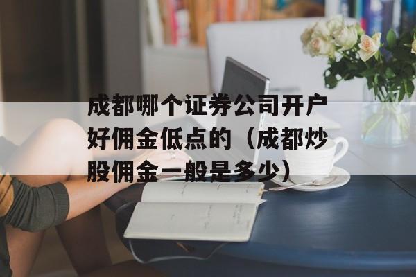 成都哪个证券公司开户好佣金低点的（成都炒股佣金一般是多少）