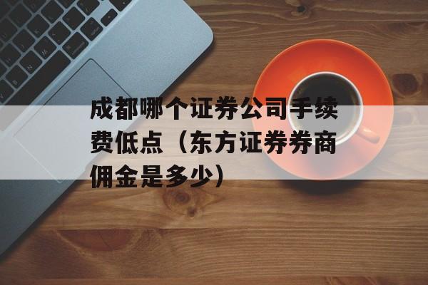 成都哪个证券公司手续费低点（东方证券券商佣金是多少）