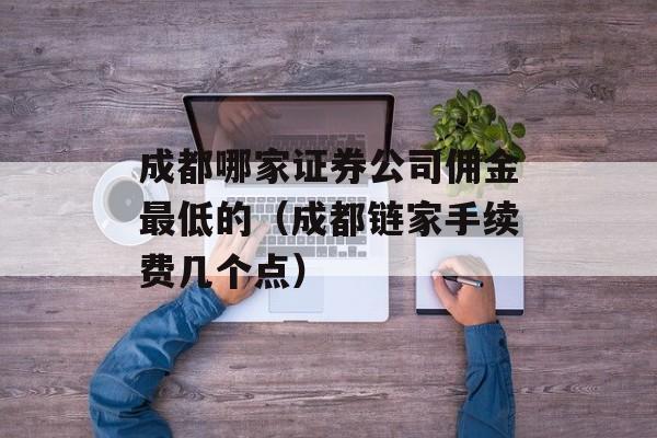 成都哪家证券公司佣金最低的（成都链家手续费几个点）